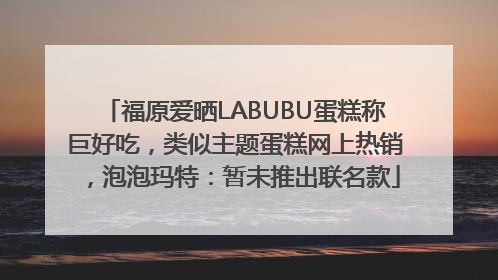 福原爱晒LABUBU蛋糕称巨好吃，类似主题蛋糕网上热销，泡泡玛特：暂未推出联名款